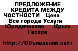 ПРЕДЛОЖЕНИЕ КРЕДИТА МЕЖДУ ЧАСТНОСТИ › Цена ­ 0 - Все города Услуги » Юридические   . Крым,Гаспра